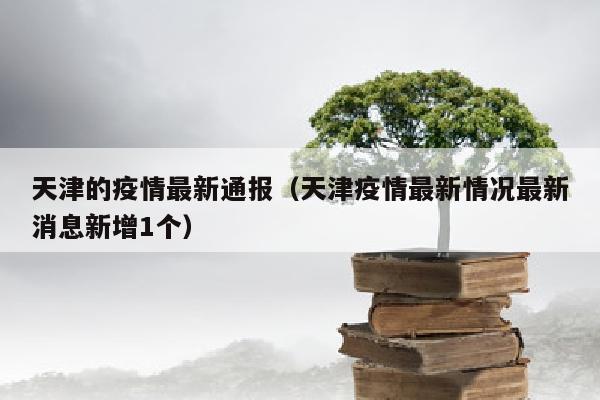 天津的疫情最新通报（天津疫情最新情况最新消息新增1个）