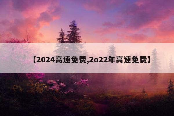 【2024高速免费,2o22年高速免费】