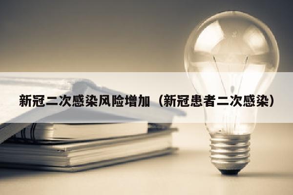 新冠二次感染风险增加（新冠患者二次感染）