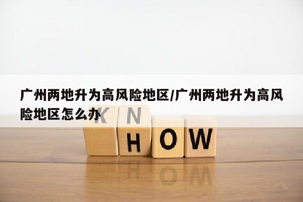 广州两地升为高风险地区/广州两地升为高风险地区怎么办