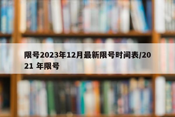 限号2023年12月最新限号时间表/2021 年限号
