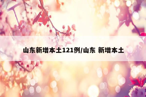 山东新增本土121例/山东 新增本土
