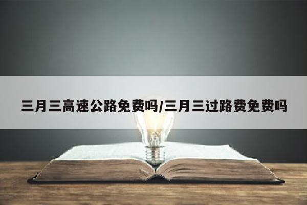 三月三高速公路免费吗/三月三过路费免费吗