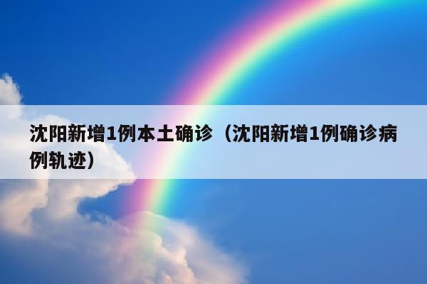 沈阳新增1例本土确诊（沈阳新增1例确诊病例轨迹）