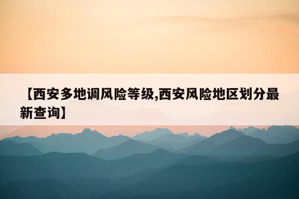 【西安多地调风险等级,西安风险地区划分最新查询】