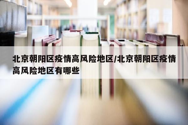北京朝阳区疫情高风险地区/北京朝阳区疫情高风险地区有哪些