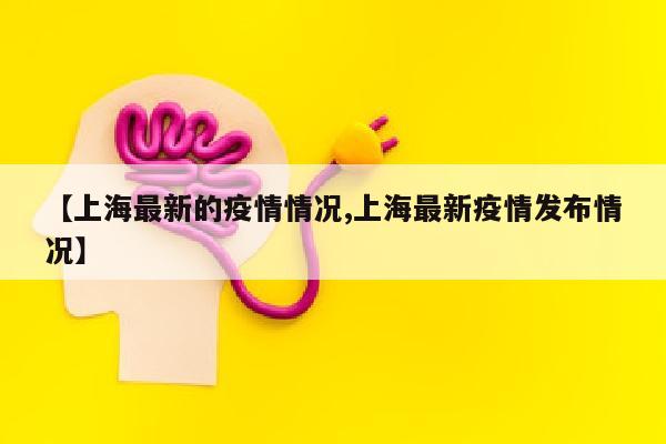 【上海最新的疫情情况,上海最新疫情发布情况】