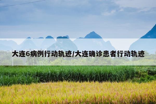 大连6病例行动轨迹/大连确诊患者行动轨迹