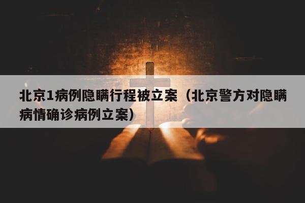 北京1病例隐瞒行程被立案（北京警方对隐瞒病情确诊病例立案）
