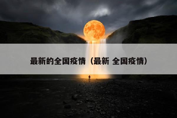 最新的全国疫情（最新 全国疫情）
