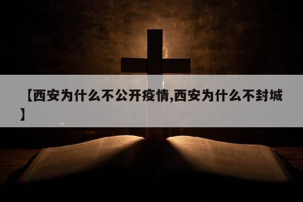 【西安为什么不公开疫情,西安为什么不封城】