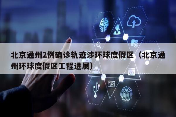 北京通州2例确诊轨迹涉环球度假区（北京通州环球度假区工程进展）