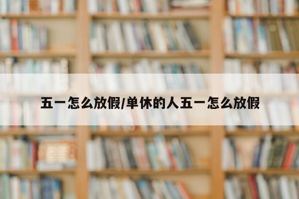 五一怎么放假/单休的人五一怎么放假
