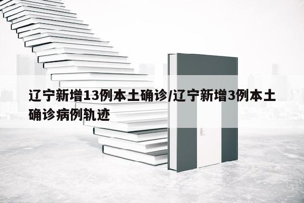 辽宁新增13例本土确诊/辽宁新增3例本土确诊病例轨迹