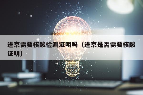 进京需要核酸检测证明吗（进京是否需要核酸证明）