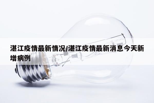 湛江疫情最新情况/湛江疫情最新消息今天新增病例