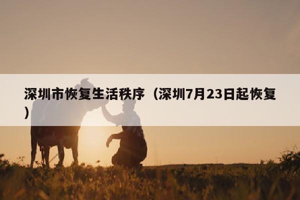 深圳市恢复生活秩序（深圳7月23日起恢复）