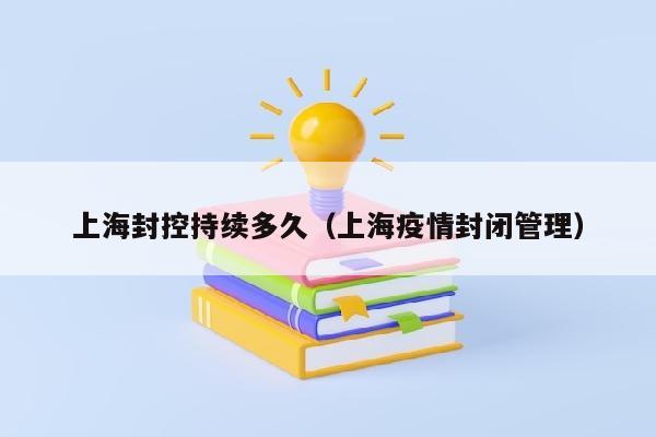 上海封控持续多久（上海疫情封闭管理）