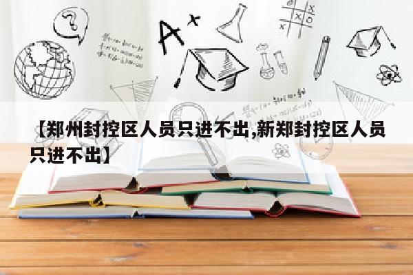 【郑州封控区人员只进不出,新郑封控区人员只进不出】
