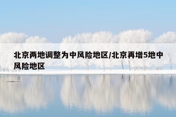 北京两地调整为中风险地区/北京再增5地中风险地区