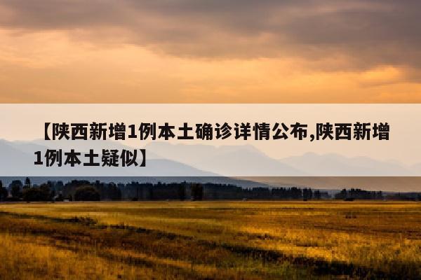 【陕西新增1例本土确诊详情公布,陕西新增1例本土疑似】