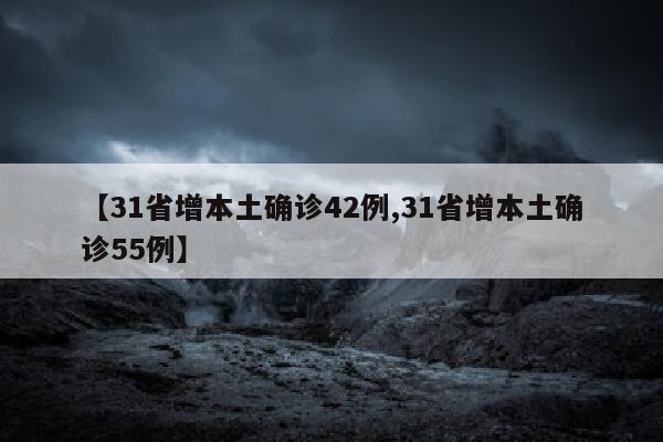 【31省增本土确诊42例,31省增本土确诊55例】
