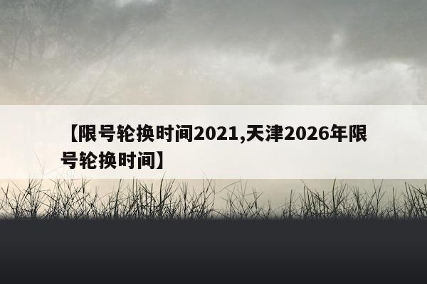 【限号轮换时间2021,天津2026年限号轮换时间】