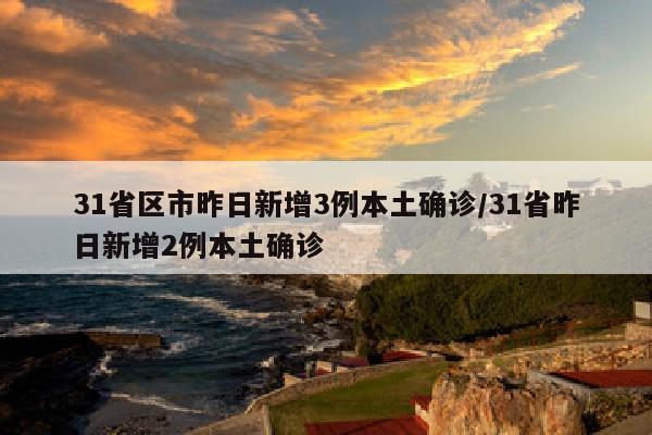 31省区市昨日新增3例本土确诊/31省昨日新增2例本土确诊