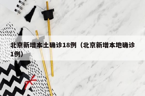 北京新增本土确诊18例（北京新增本地确诊1例）