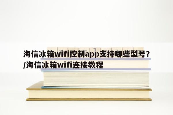 海信冰箱wifi控制app支持哪些型号？/海信冰箱wifi连接教程