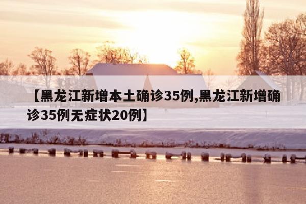 【黑龙江新增本土确诊35例,黑龙江新增确诊35例无症状20例】