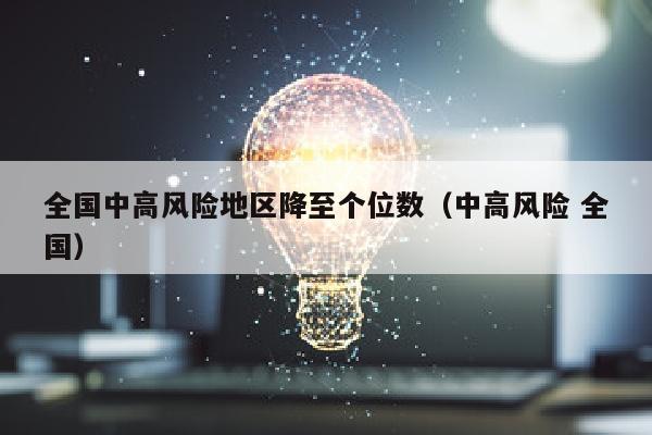 全国中高风险地区降至个位数（中高风险 全国）