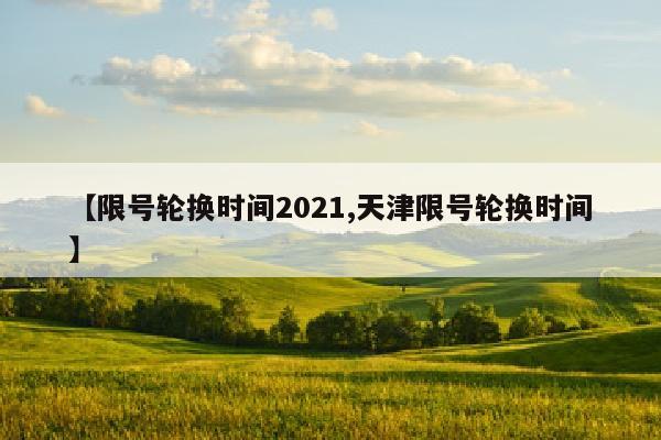 【限号轮换时间2021,天津限号轮换时间】