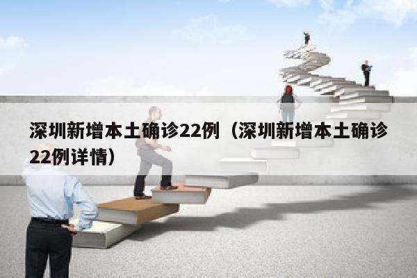 深圳新增本土确诊22例（深圳新增本土确诊22例详情）