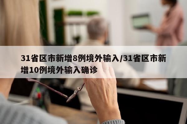 31省区市新增8例境外输入/31省区市新增10例境外输入确诊