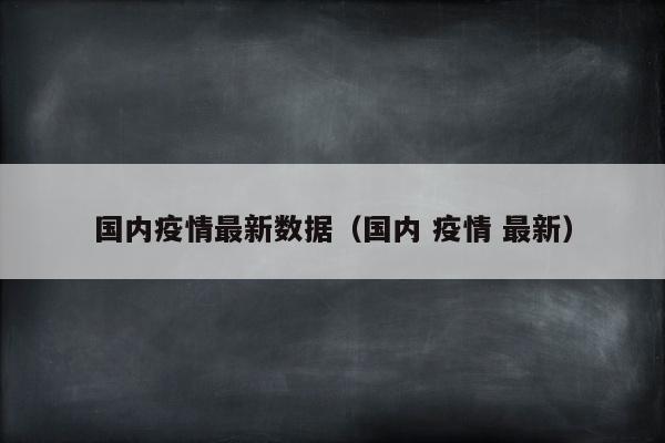 国内疫情最新数据（国内 疫情 最新）
