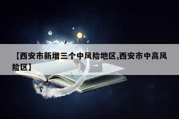 【西安市新增三个中风险地区,西安市中高风险区】