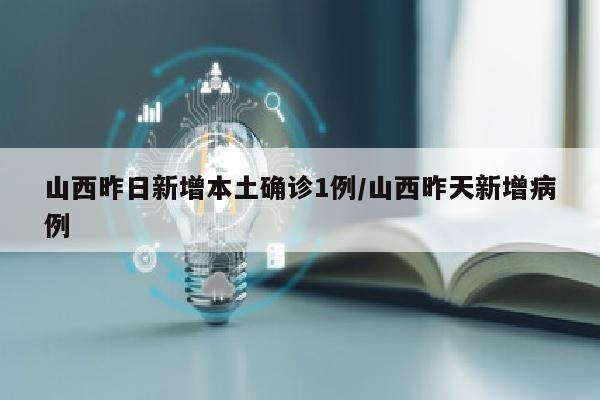 山西昨日新增本土确诊1例/山西昨天新增病例