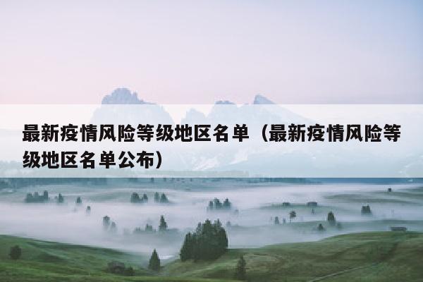 最新疫情风险等级地区名单（最新疫情风险等级地区名单公布）