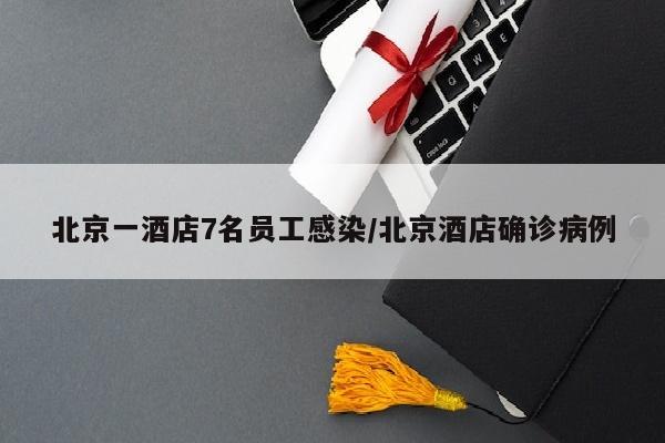 北京一酒店7名员工感染/北京酒店确诊病例