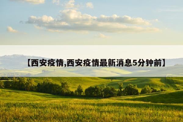【西安疫情,西安疫情最新消息5分钟前】