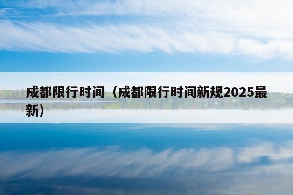 成都限行时间（成都限行时间新规2025最新）