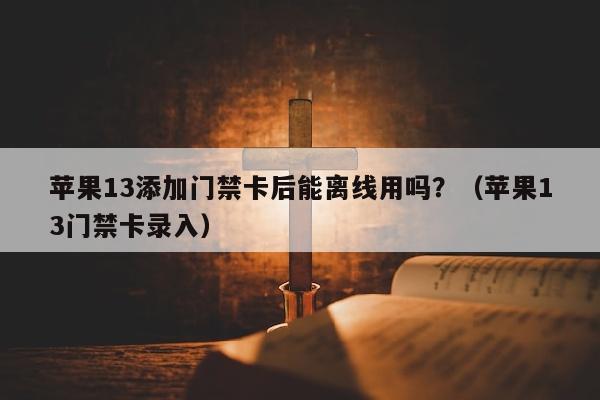 苹果13添加门禁卡后能离线用吗？（苹果13门禁卡录入）