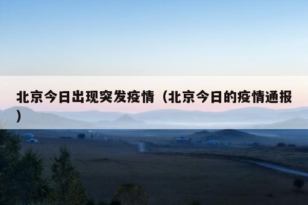 北京今日出现突发疫情（北京今日的疫情通报）