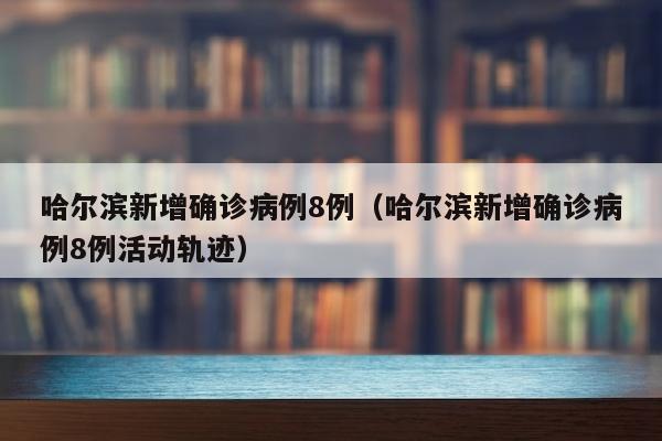 哈尔滨新增确诊病例8例（哈尔滨新增确诊病例8例活动轨迹）