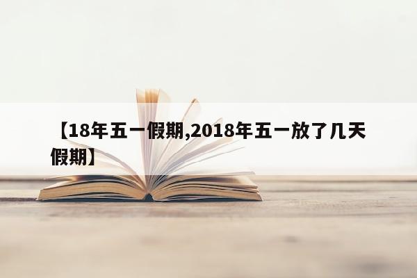 【18年五一假期,2018年五一放了几天假期】