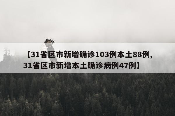 【31省区市新增确诊103例本土88例,31省区市新增本土确诊病例47例】