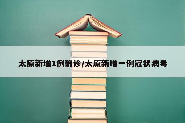 太原新增1例确诊/太原新增一例冠状病毒