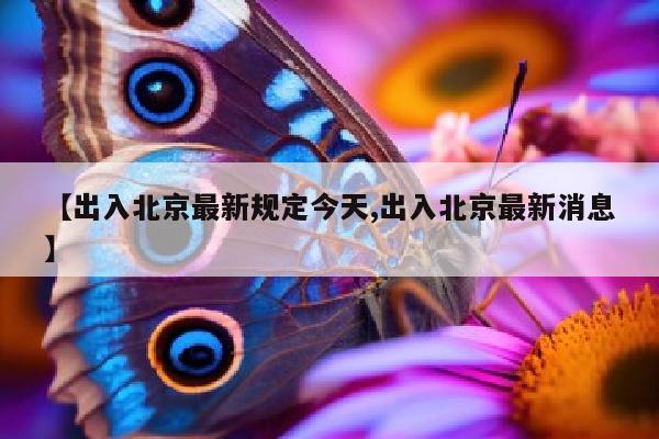 【出入北京最新规定今天,出入北京最新消息】