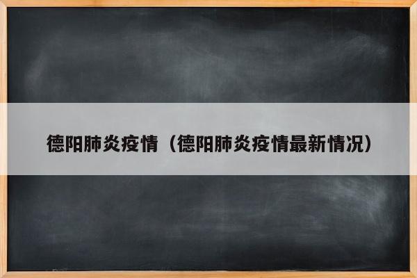 德阳肺炎疫情（德阳肺炎疫情最新情况）